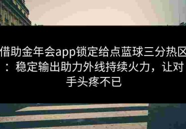 借助金年会app锁定给点蓝球三分热区：稳定输出助力外线持续火力，让对手头疼不已