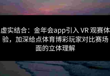 虚实结合：金年会app引入 VR 观赛体验，加深给点体育博彩玩家对比赛场面的立体理解