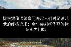 探索揭秘顶级豪门唤起人们对足球艺术的终极追求：金年会剖析华丽传控与实力门槛