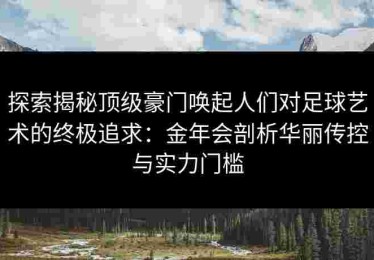 探索揭秘顶级豪门唤起人们对足球艺术的终极追求：金年会剖析华丽传控与实力门槛