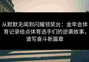 从默默无闻到闪耀领奖台：金年会体育记录给点体育选手们的逆袭故事，谱写奋斗新篇章