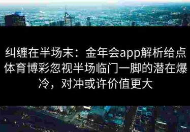 纠缠在半场末：金年会app解析给点体育博彩忽视半场临门一脚的潜在爆冷，对冲或许价值更大