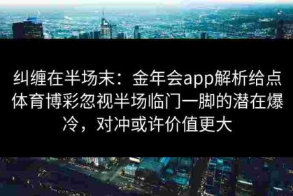 纠缠在半场末：金年会app解析给点体育博彩忽视半场临门一脚的潜在爆冷，对冲或许价值更大