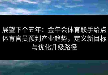 展望下个五年：金年会体育联手给点体育官员预判产业趋势，定义新目标与优化升级路径
