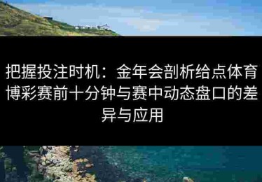 把握投注时机：金年会剖析给点体育博彩赛前十分钟与赛中动态盘口的差异与应用