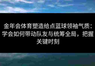 金年会体育塑造给点蓝球领袖气质：学会如何带动队友与统筹全局，把握关键时刻
