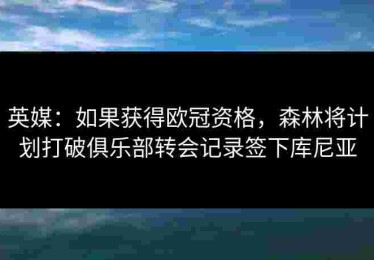 英媒：如果获得欧冠资格，森林将计划打破俱乐部转会记录签下库尼亚