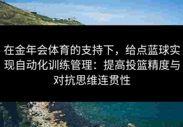 在金年会体育的支持下，给点蓝球实现自动化训练管理：提高投篮精度与对抗思维连贯性