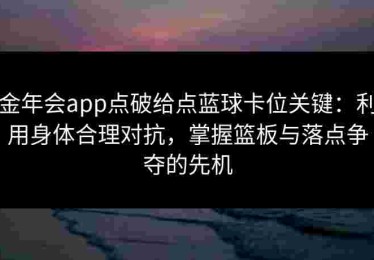 金年会app点破给点蓝球卡位关键：利用身体合理对抗，掌握篮板与落点争夺的先机