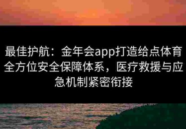 最佳护航：金年会app打造给点体育全方位安全保障体系，医疗救援与应急机制紧密衔接