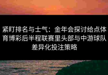 紧盯排名与士气：金年会探讨给点体育博彩后半程联赛里头部与中游球队差异化投注策略