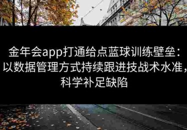 金年会app打通给点蓝球训练壁垒：以数据管理方式持续跟进技战术水准，科学补足缺陷
