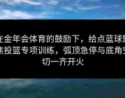 在金年会体育的鼓励下，给点蓝球聚焦投篮专项训练，弧顶急停与底角空切一齐开火