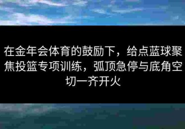 在金年会体育的鼓励下，给点蓝球聚焦投篮专项训练，弧顶急停与底角空切一齐开火