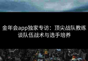 金年会app独家专访：顶尖战队教练谈队伍战术与选手培养