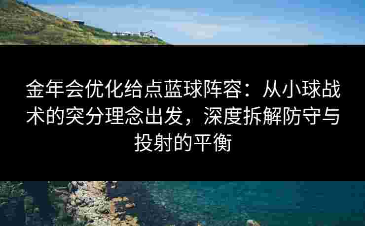 金年会优化给点蓝球阵容：从小球战术的突分理念出发，深度拆解防守与投射的平衡
