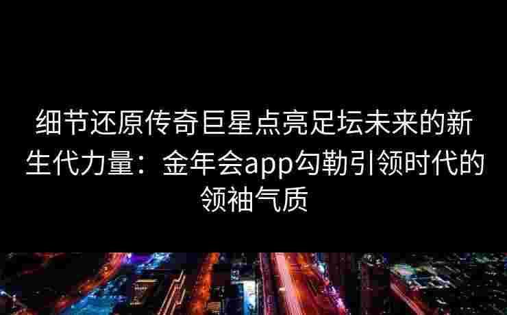 细节还原传奇巨星点亮足坛未来的新生代力量：金年会app勾勒引领时代的领袖气质
