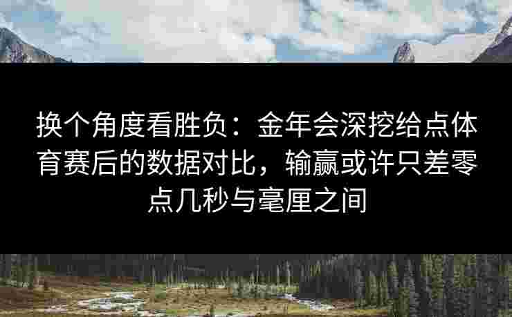 换个角度看胜负：金年会深挖给点体育赛后的数据对比，输赢或许只差零点几秒与毫厘之间