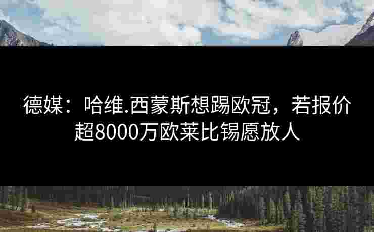 德媒：哈维.西蒙斯想踢欧冠，若报价超8000万欧莱比锡愿放人