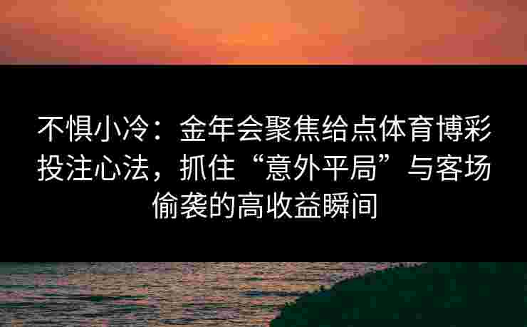不惧小冷：金年会聚焦给点体育博彩投注心法，抓住“意外平局”与客场偷袭的高收益瞬间