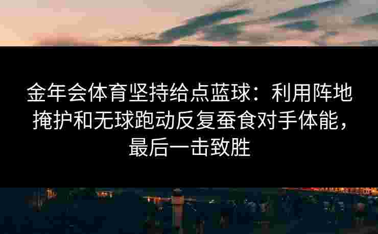 金年会体育坚持给点蓝球:利用阵地掩护和无球跑动反复蚕食对手体能,最后一击致胜 金年会体育坚持给点蓝球:利用阵地掩护和无球跑动反复蚕食对手体能,最后一击致胜