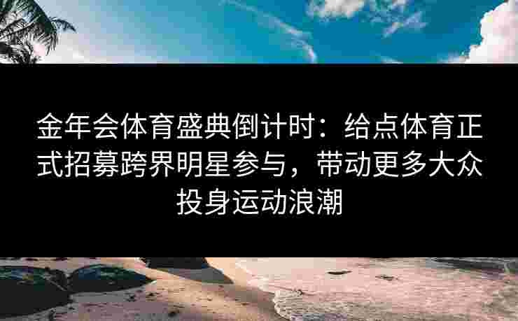 金年会体育盛典倒计时：给点体育正式招募跨界明星参与，带动更多大众投身运动浪潮