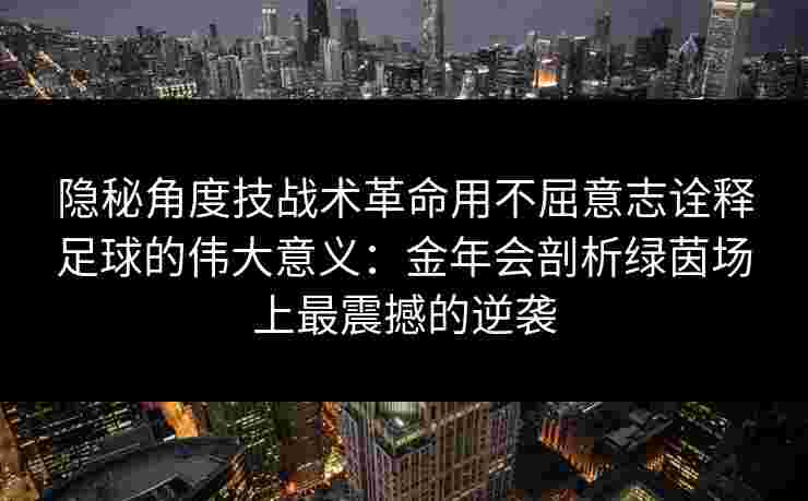 隐秘角度技战术革命用不屈意志诠释足球的伟大意义：金年会剖析绿茵场上最震撼的逆袭