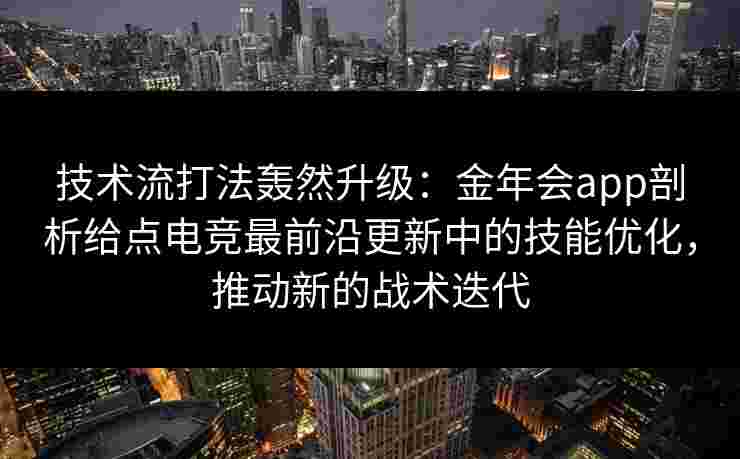 技术流打法轰然升级:金年会app剖析给点电竞最前沿更新中的技能优化,推动新的战术迭代 技术流打法轰然升级:金年会app剖析给点电竞最前沿更新中的技能优化,推动新的战术迭代