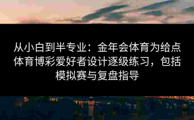 从小白到半专业：金年会体育为给点体育博彩爱好者设计逐级练习，包括模拟赛与复盘指导