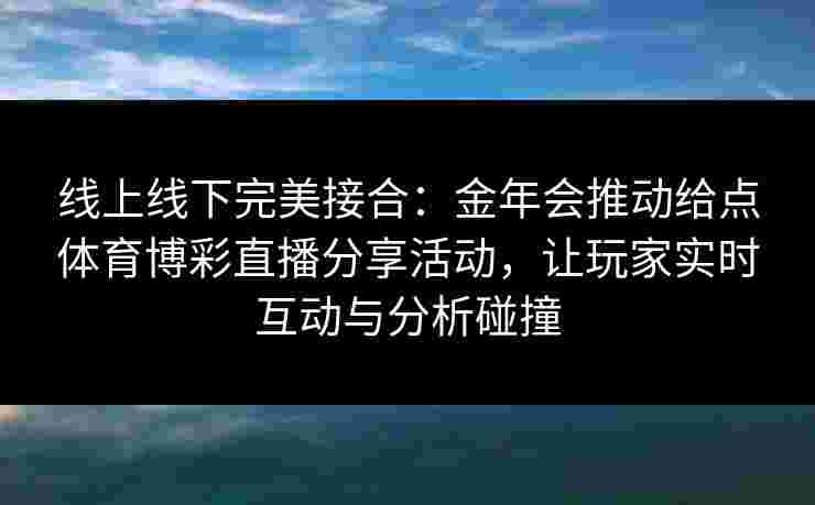线上线下完美接合：金年会推动给点体育博彩直播分享活动，让玩家实时互动与分析碰撞