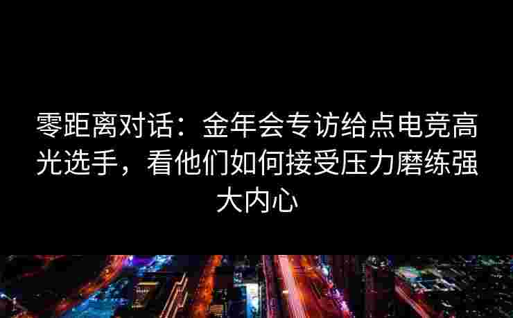 零距离对话：金年会专访给点电竞高光选手，看他们如何接受压力磨练强大内心