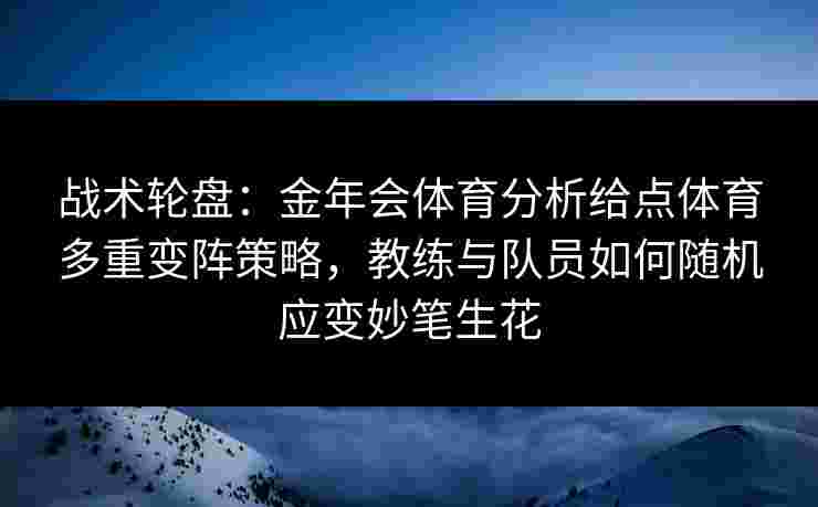 战术轮盘：金年会体育分析给点体育多重变阵策略，教练与队员如何随机应变妙笔生花