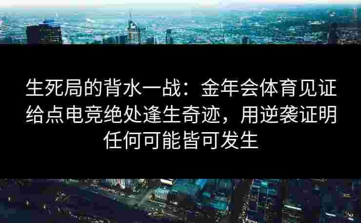 生死局的背水一战:金年会体育见证给点电竞绝处逢生奇迹,用逆袭证明任何可能皆可发生 生死局的背水一战:金年会体育见证给点电竞绝处逢生奇迹,用逆袭证明任何可能皆可发生