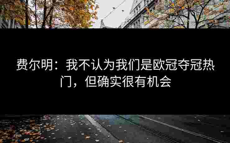 费尔明：我不认为我们是欧冠夺冠热门，但确实很有机会