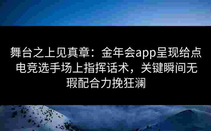 舞台之上见真章:金年会app呈现给点电竞选手场上指挥话术,关键瞬间无瑕配合力挽狂澜 舞台之上见真章:金年会app呈现给点电竞选手场上指挥话术,关键瞬间无瑕配合力挽狂澜