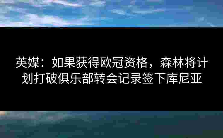 英媒：如果获得欧冠资格，森林将计划打破俱乐部转会记录签下库尼亚