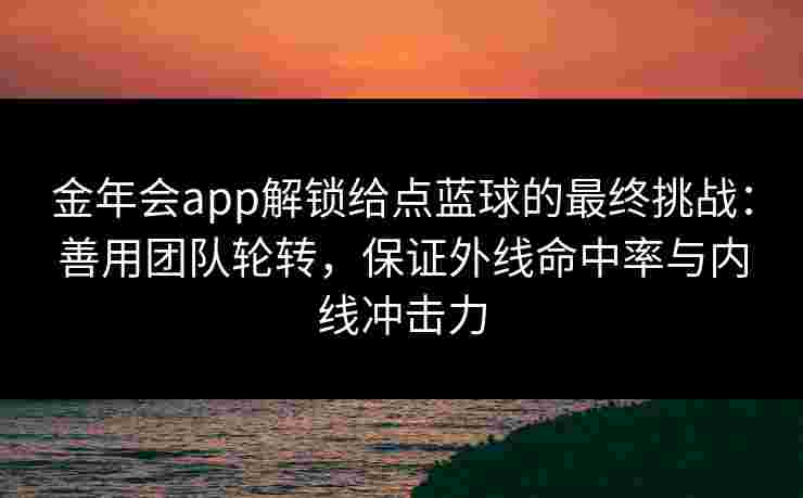 金年会app解锁给点蓝球的最终挑战：善用团队轮转，保证外线命中率与内线冲击力