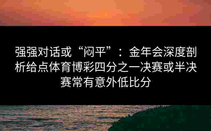 强强对话或“闷平”：金年会深度剖析给点体育博彩四分之一决赛或半决赛常有意外低比分