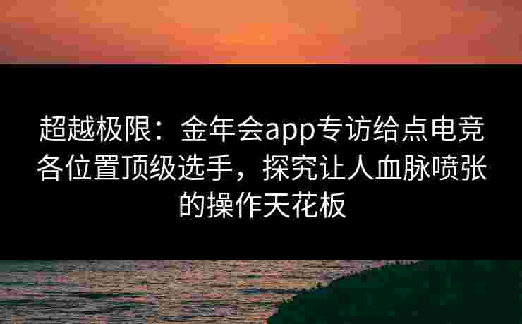 超越极限：金年会app专访给点电竞各位置顶级选手，探究让人血脉喷张的操作天花板