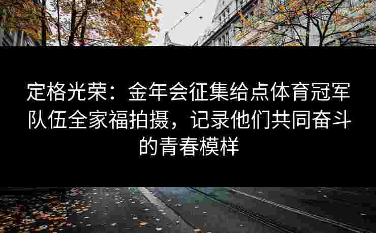定格光荣：金年会征集给点体育冠军队伍全家福拍摄，记录他们共同奋斗的青春模样