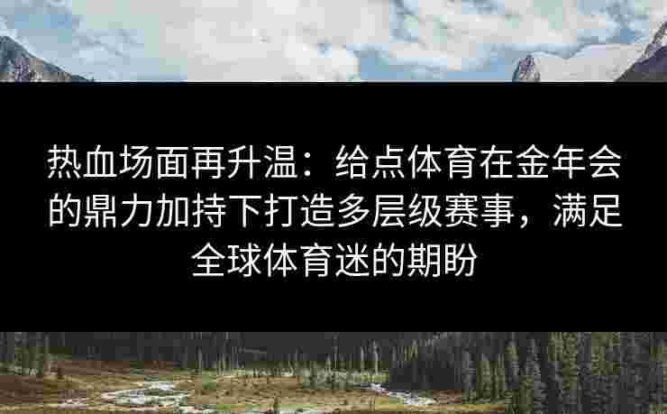 热血场面再升温：给点体育在金年会的鼎力加持下打造多层级赛事，满足全球体育迷的期盼