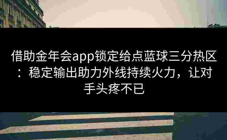 借助金年会app锁定给点蓝球三分热区：稳定输出助力外线持续火力，让对手头疼不已