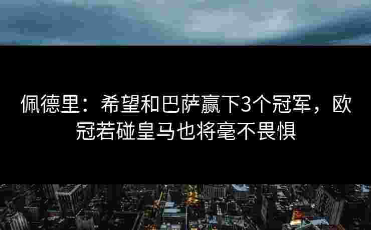佩德里：希望和巴萨赢下3个冠军，欧冠若碰皇马也将毫不畏惧