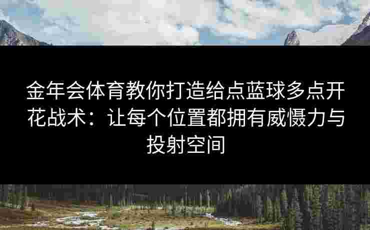 金年会体育教你打造给点蓝球多点开花战术：让每个位置都拥有威慑力与投射空间