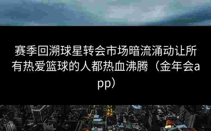 赛季回溯球星转会市场暗流涌动让所有热爱篮球的人都热血沸腾（金年会app）