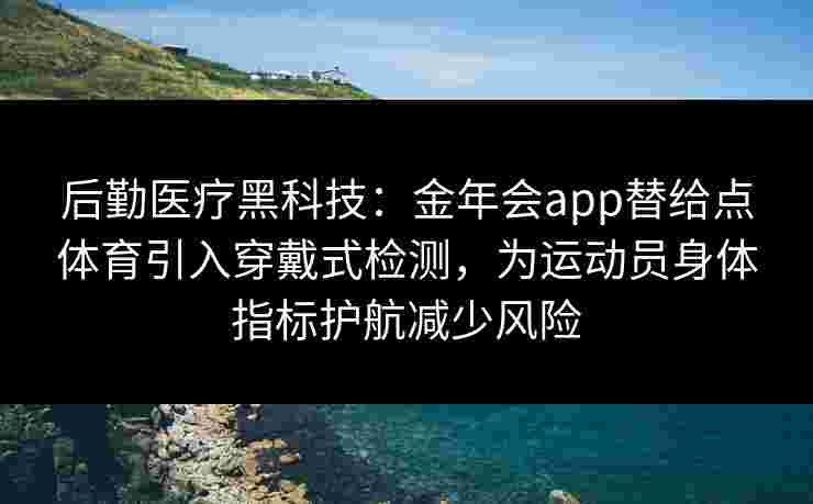 后勤医疗黑科技：金年会app替给点体育引入穿戴式检测，为运动员身体指标护航减少风险