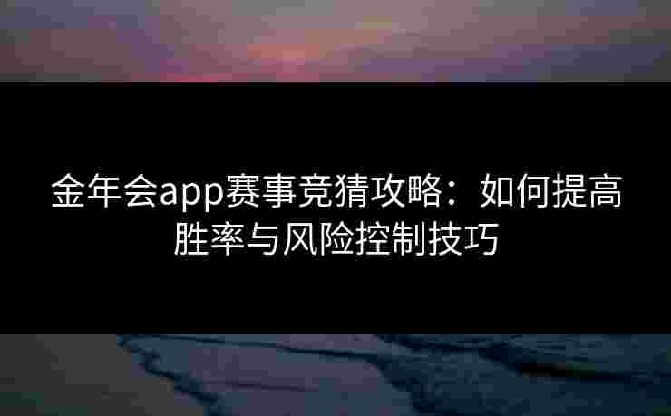金年会app赛事竞猜攻略：如何提高胜率与风险控制技巧