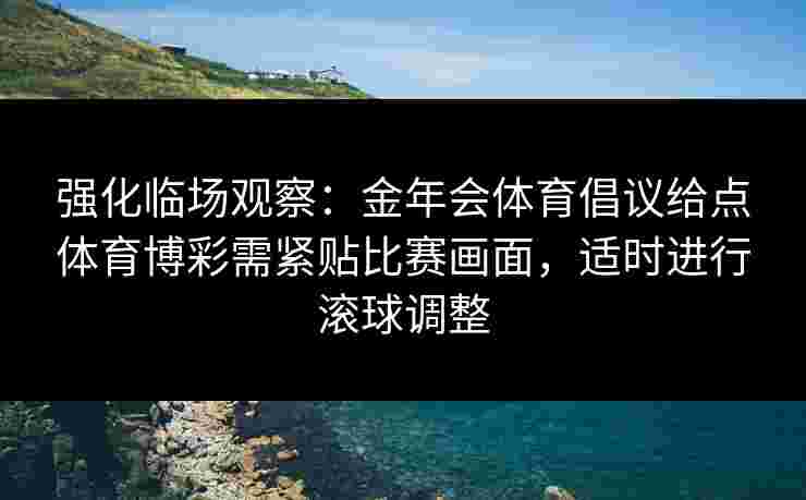 强化临场观察：金年会体育倡议给点体育博彩需紧贴比赛画面，适时进行滚球调整