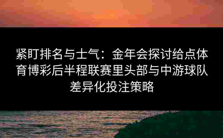 紧盯排名与士气:金年会探讨给点体育博彩后半程联赛里头部与中游球队差异化投注策略 紧盯排名与士气:金年会探讨给点体育博彩后半程联赛里头部与中游球队差异化投注策略