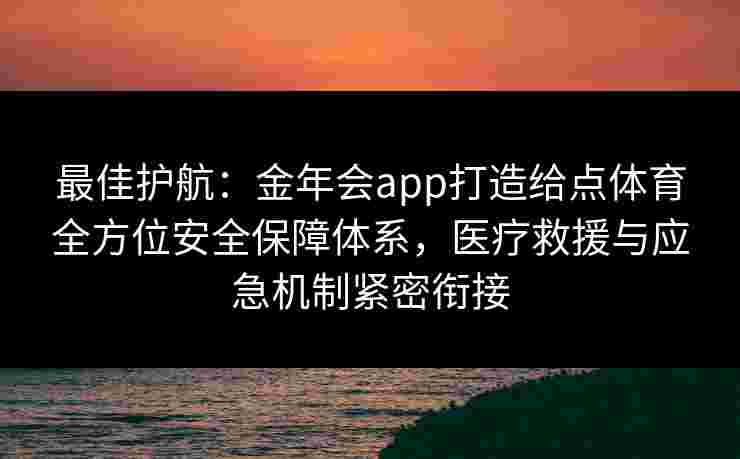 最佳护航：金年会app打造给点体育全方位安全保障体系，医疗救援与应急机制紧密衔接